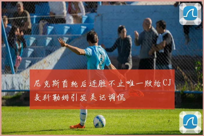 尼克斯首轮后连胜不止唯一败给CJ麦科勒姆引发美记调侃