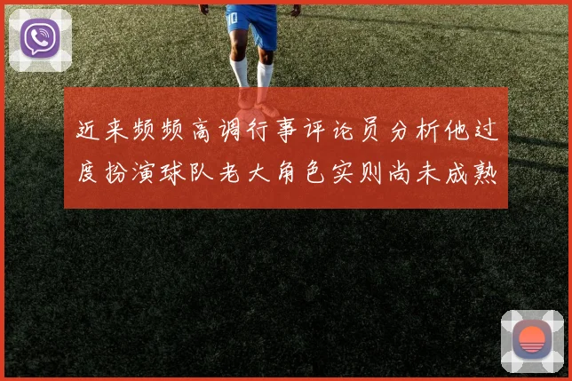 近来频频高调行事评论员分析他过度扮演球队老大角色实则尚未成熟
