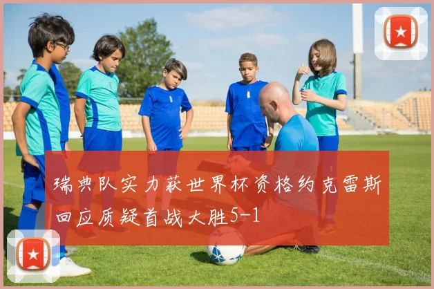 瑞典队实力获世界杯资格约克雷斯回应质疑首战大胜5-1