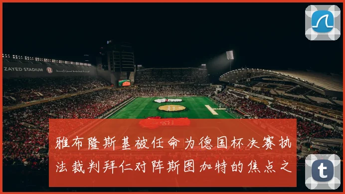 雅布隆斯基被任命为德国杯决赛执法裁判拜仁对阵斯图加特的焦点之战即将来临