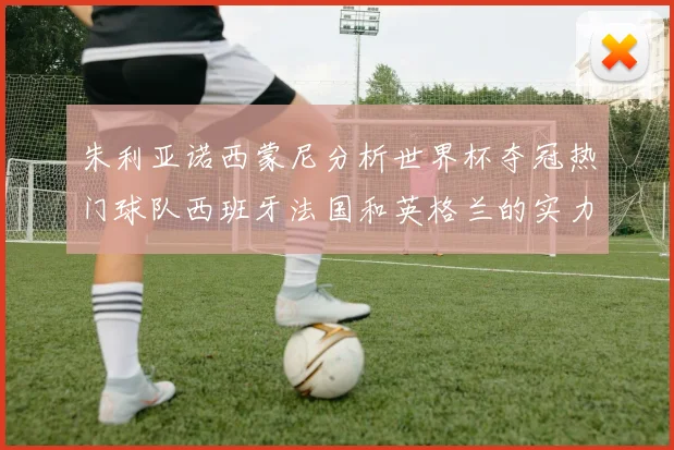 朱利亚诺西蒙尼分析世界杯夺冠热门球队西班牙法国和英格兰的实力与前景