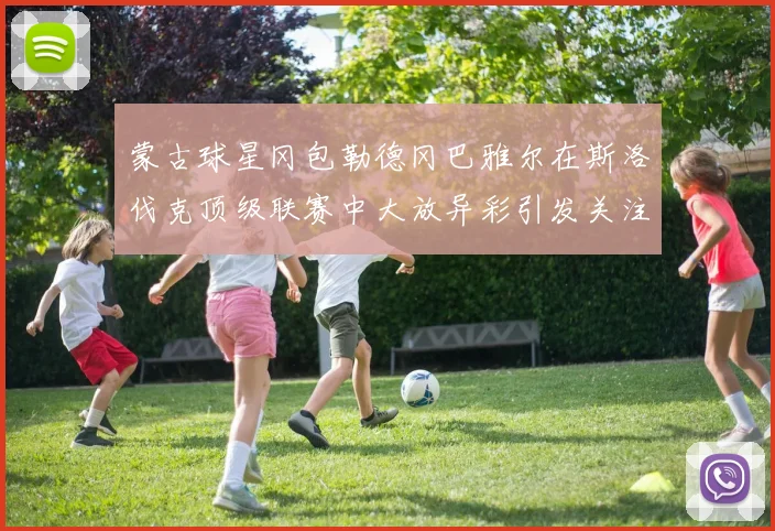 蒙古球星冈包勒德冈巴雅尔在斯洛伐克顶级联赛中大放异彩引发关注