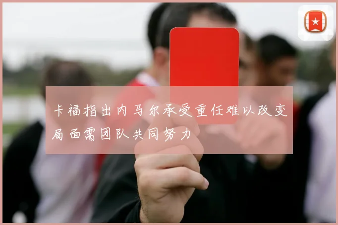 卡福指出内马尔承受重任难以改变局面需团队共同努力