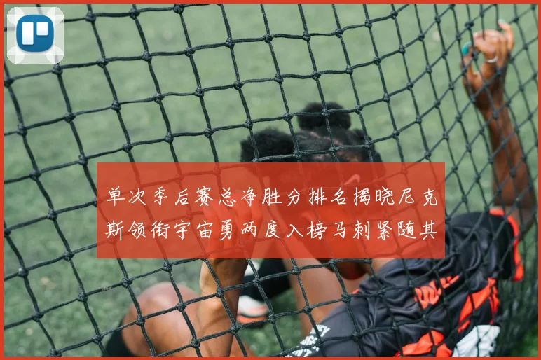 单次季后赛总净胜分排名揭晓尼克斯领衔宇宙勇两度入榜马刺紧随其后