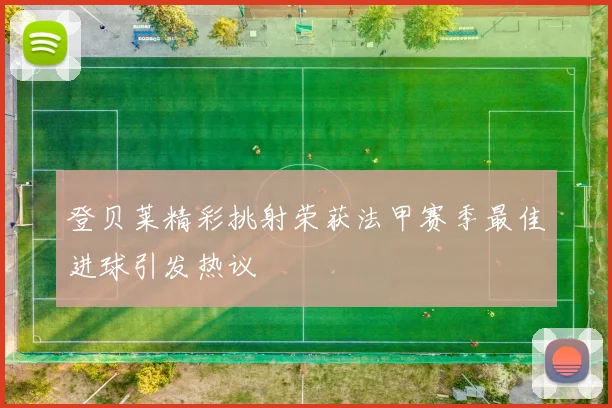 登贝莱精彩挑射荣获法甲赛季最佳进球引发热议