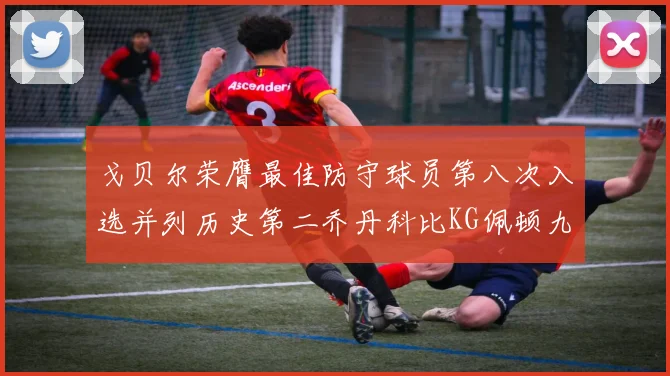 戈贝尔荣膺最佳防守球员第八次入选并列历史第二乔丹科比KG佩顿九次称王