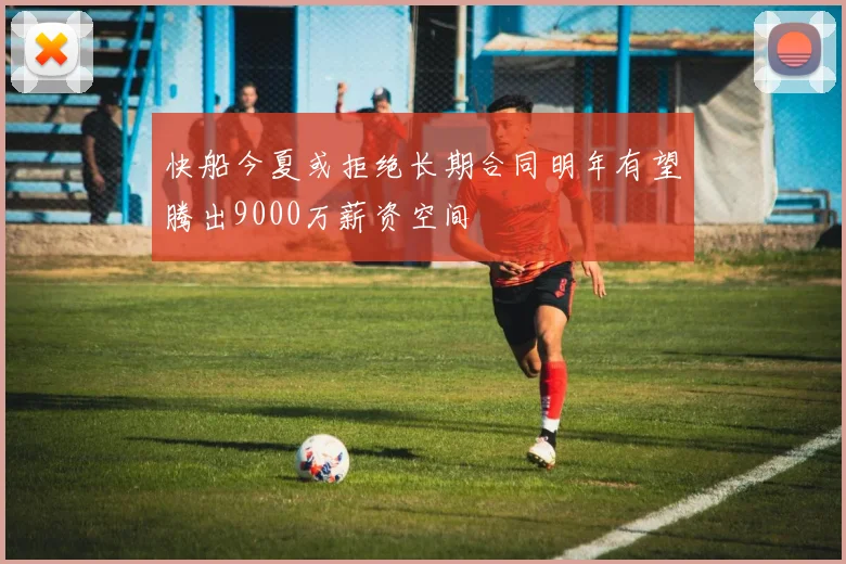 快船今夏或拒绝长期合同明年有望腾出9000万薪资空间
